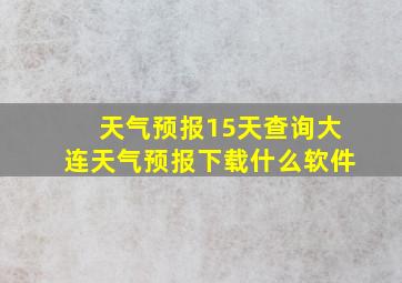 天气预报15天查询大连天气预报下载什么软件