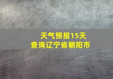 天气预报15天查询辽宁省朝阳市