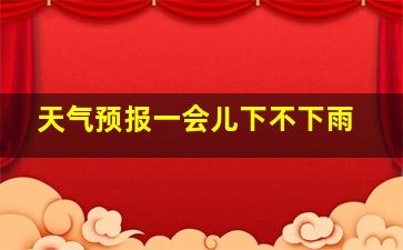 天气预报一会儿下不下雨