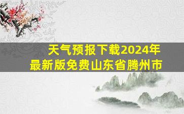 天气预报下载2024年最新版免费山东省腾州市