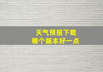 天气预报下载哪个版本好一点