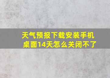 天气预报下载安装手机桌面14天怎么关闭不了