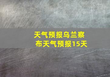 天气预报乌兰察布天气预报15天