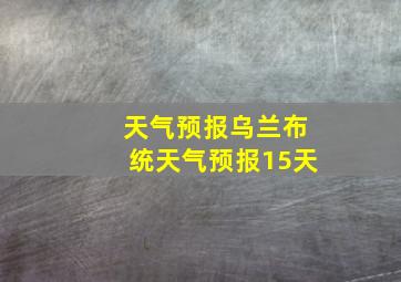 天气预报乌兰布统天气预报15天