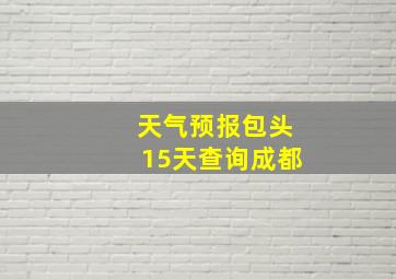 天气预报包头15天查询成都