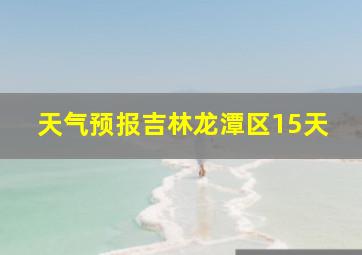 天气预报吉林龙潭区15天