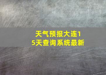 天气预报大连15天查询系统最新