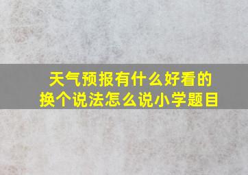 天气预报有什么好看的换个说法怎么说小学题目