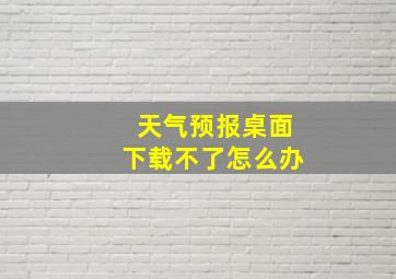 天气预报桌面下载不了怎么办