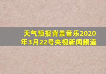 天气预报背景音乐2020年3月22号央视新闻频道