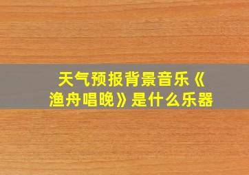 天气预报背景音乐《渔舟唱晚》是什么乐器