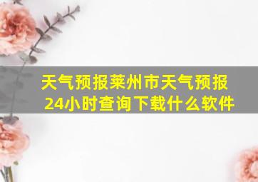 天气预报莱州市天气预报24小时查询下载什么软件