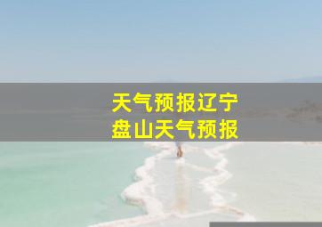 天气预报辽宁盘山天气预报