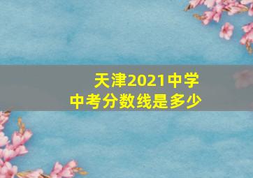 天津2021中学中考分数线是多少