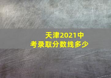 天津2021中考录取分数线多少