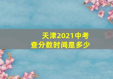 天津2021中考查分数时间是多少