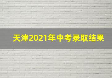 天津2021年中考录取结果