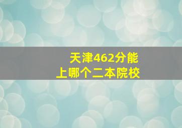 天津462分能上哪个二本院校