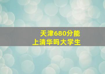 天津680分能上清华吗大学生