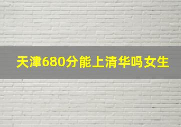 天津680分能上清华吗女生