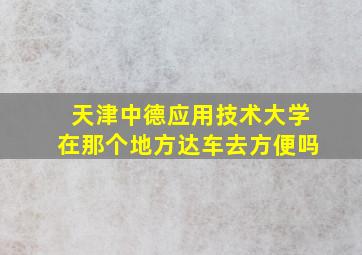 天津中德应用技术大学在那个地方达车去方便吗