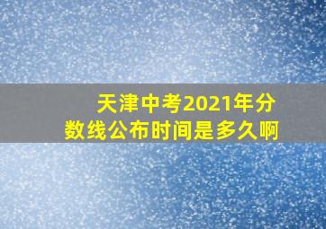 天津中考2021年分数线公布时间是多久啊