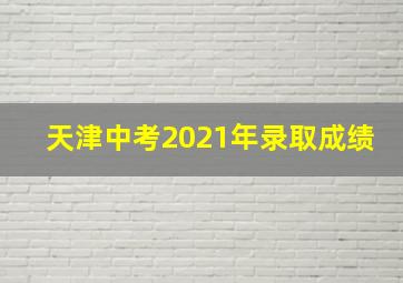 天津中考2021年录取成绩