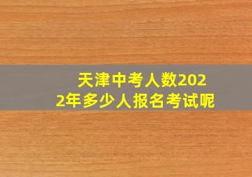 天津中考人数2022年多少人报名考试呢