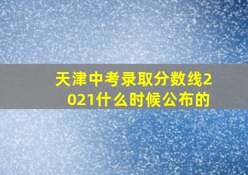 天津中考录取分数线2021什么时候公布的