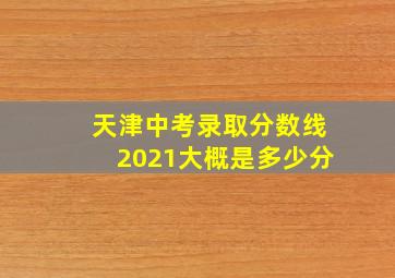 天津中考录取分数线2021大概是多少分