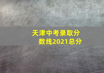 天津中考录取分数线2021总分