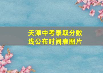 天津中考录取分数线公布时间表图片