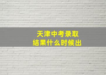 天津中考录取结果什么时候出