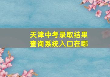 天津中考录取结果查询系统入口在哪