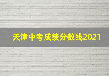 天津中考成绩分数线2021