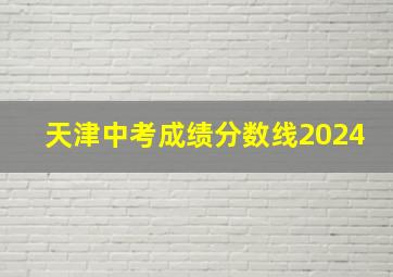 天津中考成绩分数线2024