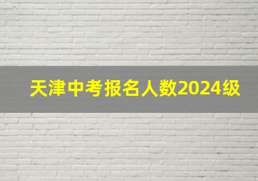 天津中考报名人数2024级