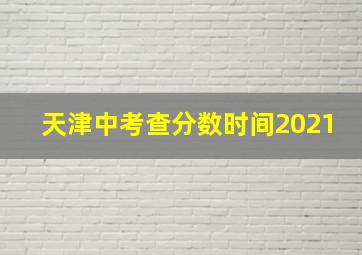 天津中考查分数时间2021