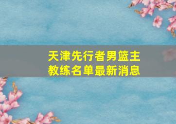 天津先行者男篮主教练名单最新消息