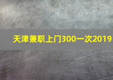 天津兼职上门300一次2019