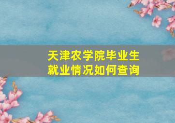 天津农学院毕业生就业情况如何查询