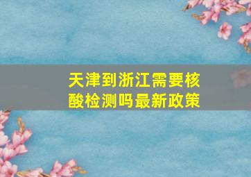 天津到浙江需要核酸检测吗最新政策