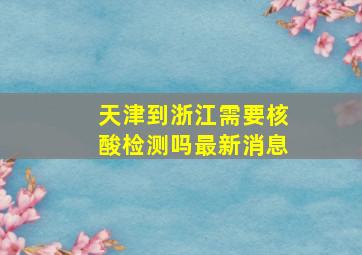 天津到浙江需要核酸检测吗最新消息