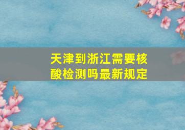 天津到浙江需要核酸检测吗最新规定