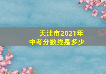 天津市2021年中考分数线是多少