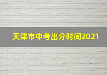 天津市中考出分时间2021