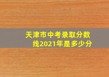 天津市中考录取分数线2021年是多少分