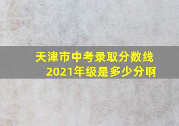 天津市中考录取分数线2021年级是多少分啊