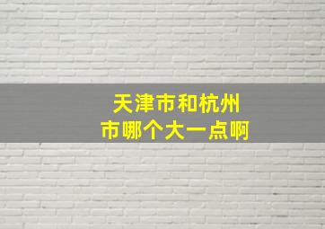 天津市和杭州市哪个大一点啊