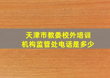 天津市教委校外培训机构监管处电话是多少